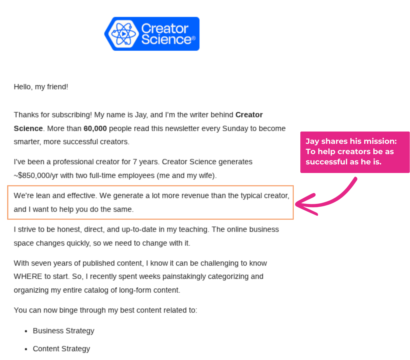 Creator Jay Clouse opens his welcome email by sharing a little about his background. He also expresses that he wants his readers to succeed as he has. His candidness and desire to help his audience become successful creators build a connection.